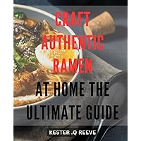 Craft Authentic Ramen at Home: The Ultimate Guide: Discover the Art of Making Mouthwatering Homemade From Scratch
