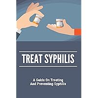 Treat Syphilis: A Guide On Treating And Preventing Syphilis: Cure For Syphilis Year Treat Syphilis: A Guide On Treating And Preventing Syphilis: Cure For Syphilis Year Kindle