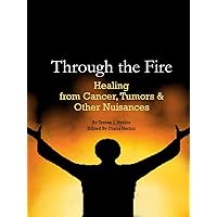 Through the Fire: Healing from Cancer, Tumors & Other Nuisances Through the Fire: Healing from Cancer, Tumors & Other Nuisances Kindle Hardcover