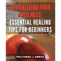 Revitalizing Your Wellness: Essential Healing Tips for Beginners: Unlocking the Power Within: Transformative Wellness Tips to Rejuvenate Your Mind and Body