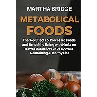 METABOLICAL FOODS: The Top Effects of Processed Foods and Unhealthy Eating with Hacks on How to Detoxify Your Body While Maintaining a Healthy Diet METABOLICAL FOODS: The Top Effects of Processed Foods and Unhealthy Eating with Hacks on How to Detoxify Your Body While Maintaining a Healthy Diet Paperback