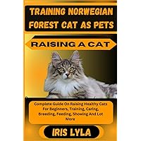 TRAINING NORWEGIAN FOREST CAT AS PETS RAISING A CAT: Complete Guide On Raising Healthy Cats For Beginners, Training, Caring, Breeding, Feeding, Showing And Lot More
