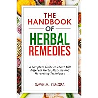 THE HANDBOOK OF HERBAL REMEDIES: A Complete guide to about 100 different herbs with planting and harvesting techniques
