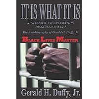 It Is What It Is: Systematic Incarceration / Disguised Racism - The Autobiography of Gerald H. Duffy, Jr. It Is What It Is: Systematic Incarceration / Disguised Racism - The Autobiography of Gerald H. Duffy, Jr. Paperback Kindle