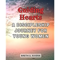 Guiding Hearts: A Discipleship Journey for Young Women: Nurturing Faith, Identity, and Purpose as You Walk the Path of Discipleship