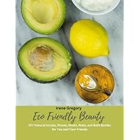 Eco Friendly Beauty: DIY Natural Scrubs, Rinses, Masks, Rubs, and Bath Bombs for You and Your Friends