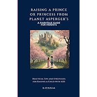 Raising a Prince or Princess from Planet Asperger’s: A Fairy Tale Guide for Parents: Practical Tips and Strategies for Raising a Child with ASD Raising a Prince or Princess from Planet Asperger’s: A Fairy Tale Guide for Parents: Practical Tips and Strategies for Raising a Child with ASD Paperback Kindle