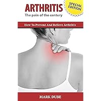 Arthritis The Pain of the Century: How To Prevent And Relieve Arthritis Arthritis The Pain of the Century: How To Prevent And Relieve Arthritis Paperback Kindle