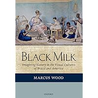 Black Milk: Imagining Slavery in the Visual Cultures of Brazil and America Black Milk: Imagining Slavery in the Visual Cultures of Brazil and America Hardcover