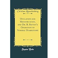 Ovulation and Menstruation, and Dr. R. Battey's Operation of Normal Ovariotomy (Classic Reprint) Ovulation and Menstruation, and Dr. R. Battey's Operation of Normal Ovariotomy (Classic Reprint) Hardcover Paperback