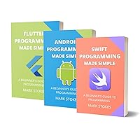 SWIFT, ANDROID AND FLUTTER PROGRAMMING MADE SIMPLE: A BEGINNER’S GUIDE TO PROGRAMMING