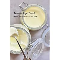 Homemade Yogurt Tutorial: Delicious and Simple Way To Make Yogurt: Yogurt Recipes Ideas Homemade Yogurt Tutorial: Delicious and Simple Way To Make Yogurt: Yogurt Recipes Ideas Paperback Kindle