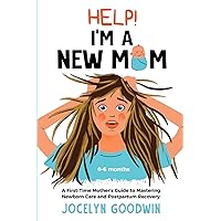 Help! I’m A New Mom: A First-Time Mother’s Guide to Mastering Newborn Care and Postpartum Recovery