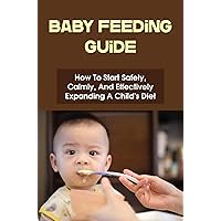 Baby Feeding Guide: How To Start Safely, Calmly, And Effectively Expanding A Child's Diet