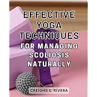 Effective Yoga Techniques for Managing Scoliosis Naturally: Discover the Transformative Power of Yoga: Natural Scoliosis Management Made Effective with Proven Techniques