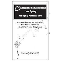 Courageous Conversations on Dying - The Gift of Palliative Care: A Practical Guide for Physicians, Healthcare Providers, & All the People They Serve