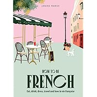 How to Be French: Eat Drink Dress Travel Love How to Be French: Eat Drink Dress Travel Love Hardcover