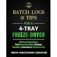 Batch Logs & Tips for a 4-Tray Freeze-Dryer: 300 Record Keeping Pages plus Maintenance Sheets, Checklists, Reminders, Conversions & Rehydration Info
