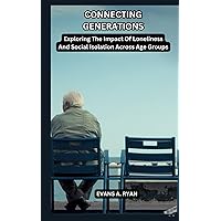 CONNECTING GENERATIONS: Exploring The Impact Of Loneliness And Social Isolation Across Age Groups CONNECTING GENERATIONS: Exploring The Impact Of Loneliness And Social Isolation Across Age Groups Kindle Paperback