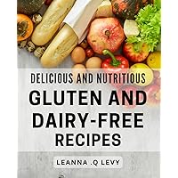 Delicious And Nutritious Gluten- And Dairy-Free Recipes: Healthy and Flavorful Meals