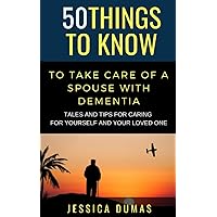 50 Things to Know To Take Care of a Spouse with Dementia: Tales and Tips for Caring for Yourself and Your Loved One (50 Things to Know Mental Health)