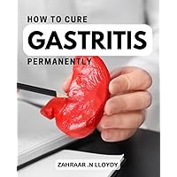 How To Cure Gastritis Permanently: A Guide to Healing Gastritis and Restoring Your Stomach Health | The Ultimate Resource for Treating Gastritis and Regaining Your Digestive Wellness