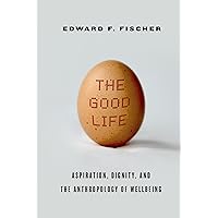 The Good Life: Aspiration, Dignity, and the Anthropology of Wellbeing The Good Life: Aspiration, Dignity, and the Anthropology of Wellbeing Paperback Kindle Hardcover
