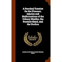 A Practical Treatise On the Diseases, Injuries and Malformations of the Urinary Bladder, the Prostate Gland, and the Urethra A Practical Treatise On the Diseases, Injuries and Malformations of the Urinary Bladder, the Prostate Gland, and the Urethra Hardcover Paperback