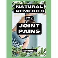 NATURAL REMEDIES FOR JOINT PAINS: Ultimate guide for body joint pains relieve through natural therapies, meal plans and recipes, handbook for healing ... and healthy diets for man, woman, adults