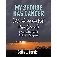 My Spouse Has Cancer (Which Means WE Have Cancer): A Practical Workbook for Cancer Caregivers