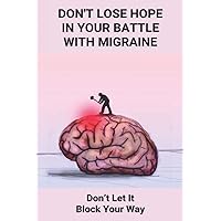 Don't Lose Hope In Your Battle With Migraine: Don’t Let It Block Your Way: Migraines Were Destroying My Life