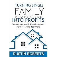 Turning Single-Family Properties into Profit$: The Millionaires 10 Step Guidebook for Real Estate Beginners