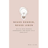 Neues Denken, neues Leben: Wie du dein Denken veränderst und deine Ziele erreichst (German Edition)