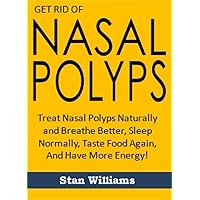 Get Rid of Nasal Polyps: Treat Nasal Polyps Naturally and Breathe Better, Sleep Normally, Taste Food Again, And Have More Energy!