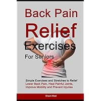Back Pain Relief Exercises for Seniors: Simple Exercises and Stretches to Relief Lower Back Pain, Heal Painful Joints, Improve Mobility and Prevent Injuries. Back Pain Relief Exercises for Seniors: Simple Exercises and Stretches to Relief Lower Back Pain, Heal Painful Joints, Improve Mobility and Prevent Injuries. Paperback Kindle