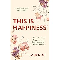 THIS IS HAPPINESS: How to be Happy with Yourself – Understanding Happiness and Empowerment for Women Over 40 (The Happiness Within: A Guide to Understanding and Embracing Your True Self) THIS IS HAPPINESS: How to be Happy with Yourself – Understanding Happiness and Empowerment for Women Over 40 (The Happiness Within: A Guide to Understanding and Embracing Your True Self) Paperback Kindle Hardcover