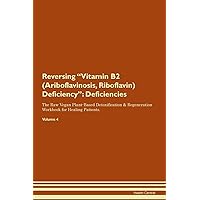 Reversing Vitamin B2 (Ariboflavinosis, Riboflavin) Deficiency: Deficiencies The Raw Vegan Plant-Based Detoxification & Regeneration Workbook for Healing Patients. Volume 4