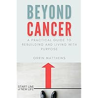 Beyond Cancer: A Practical Guide to Rebuilding and Living with Purpose Beyond Cancer: A Practical Guide to Rebuilding and Living with Purpose Paperback Kindle
