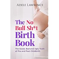 The No Bull Sh*t Birth Book: The Good, Bad, and Ugly Truth of Pre and Post Child Birth