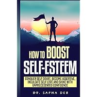 How To Boost Self Esteem: Conquer Self Doubt, Become Assertive, Inculcate Self Love and Shine With Unprecedented Confidence (Empowerment essentials)