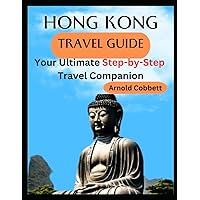 HONG KONG TRAVEL GUIDE: Step-by-Step Travel Companion: Journey Planning to City Exploration -Visa, Transportation, Accommodation, Dining, History, Art, Culture, Landmarks, Events, & More