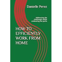 HOW TO EFFICIENTLY WORK FROM HOME: Addressing the challenges while embracing the perks HOW TO EFFICIENTLY WORK FROM HOME: Addressing the challenges while embracing the perks Kindle Paperback