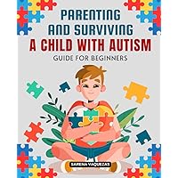 Parenting and Surviving a Child with Autism Guide for Beginners: A Comprehensive Manual for Navigating Autism with Love & Understanding