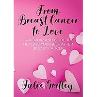 From Breast Cancer to Love: A memoir and guide to healing yourself after breast cancer From Breast Cancer to Love: A memoir and guide to healing yourself after breast cancer Paperback Kindle