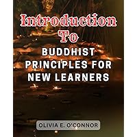 Introduction to Buddhist Principles for New Learners: Transform Your Life with the Teachings and Practices of Buddhism for-Inner Peace, Freedom from Stress, and-Anxiety