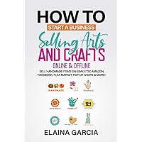 How to Start a Business Selling Arts and Crafts Online & Offline: Sell Handmade Items on eBay, Etsy, Amazon, Facebook, Flea Market, Pop-Up Shops & More!