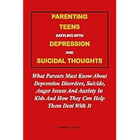 PARENTING TEENS BATTLING WITH DEPRESSION AND SUICIDAL THOUGHTS:: What Parents Must Know About Depression Disorders, Suicide, Anger Issues And Anxiety In Kids And How They Can Help Them Deal With It PARENTING TEENS BATTLING WITH DEPRESSION AND SUICIDAL THOUGHTS:: What Parents Must Know About Depression Disorders, Suicide, Anger Issues And Anxiety In Kids And How They Can Help Them Deal With It Kindle Paperback