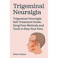 Trigeminal Neuralgia. Trigeminal Neuralgia Self-Treatment Guide. Drug Free Methods and Tools to Stop your Pain.