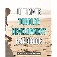 Ultimate Toddler Development Handbook.: Unlock Your Toddler's Full Potential with Expert Tips and Activities - The Ultimate Handbook for Personalized Growth.