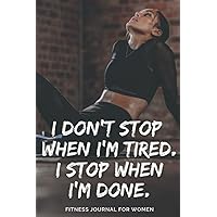 I Don't Stop When I'm Tired. I Stop When I'm Done. Fitness Journal For Women.: Daily Fitness Journal, Planner and Tracker for Women. Set Goals, plan your Workouts and Track your Progress